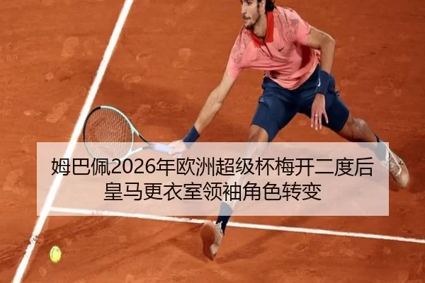 姆巴佩2026年欧洲超级杯梅开二度后皇马更衣室领袖角色转变