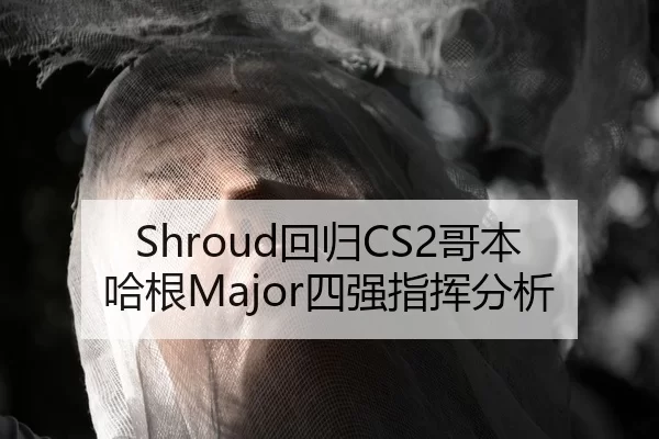 Shroud回归CS2哥本哈根Major四强指挥分析